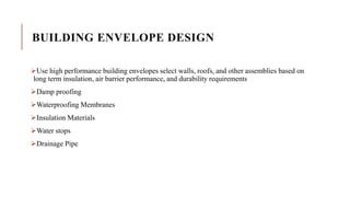 BUILDING ENVELOPE DESIGN
Use high performance building envelopes select walls, roofs, and other assemblies based on
long term insulation, air barrier performance, and durability requirements
Damp proofing
Waterproofing Membranes
Insulation Materials
Water stops
Drainage Pipe
 