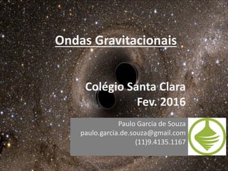 Ondas Gravitacionais
Colégio Santa Clara
Fev. 2016
Paulo Garcia de Souza
paulo.garcia.de.souza@gmail.com
(11)9.4135.1167
 