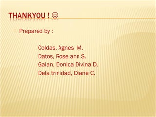    Prepared by :

           Coldas, Agnes M.
           Datos, Rose ann S.
           Galan, Donica Divina D.
           Dela trinidad, Diane C.
 