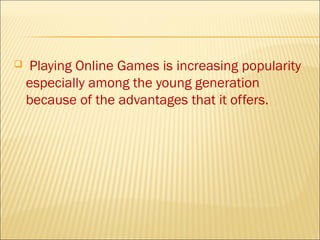    Playing Online Games is increasing popularity
    especially among the young generation
    because of the advantages that it offers.
 