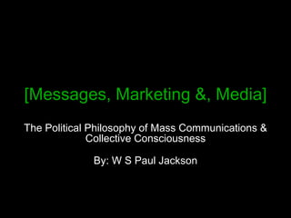[Messages, Marketing &, Media] The Political Philosophy of Mass Communications & Collective Consciousness By: W S Paul Jackson 