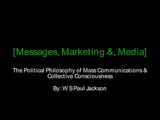 [Messages, Marketing &, Media]
 The Political Philosophy of Mass Communications &
               Collective Consciousness

               By: W S Paul Jackson



12/9/11
 