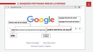 2. BUSQUEDA POR PAGINA WEB DE LA ENTIDAD
site:https://www.munisantarosa-lima.gob.pe/ COMITE DISTRITAL DE SALUD
site: Un espacio
en blanco
Comite Distrital de salud
Consejo Provincial de Salud
Enlace web de la entidad
 
