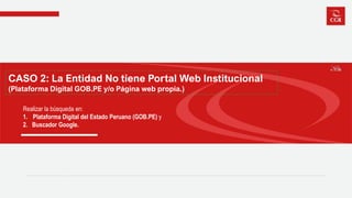 CASO 2: La Entidad No tiene Portal Web Institucional
(Plataforma Digital GOB.PE y/o Página web propia.)
Realizar la búsqueda en:
1. Plataforma Digital del Estado Peruano (GOB.PE) y
2. Buscador Google.
 