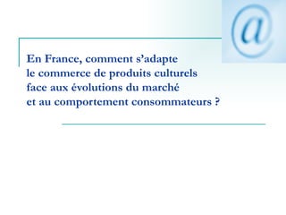 En France, comment s’adapte  le commerce de produits culturels  face aux évolutions du marché  et au comportement consommateurs ?   