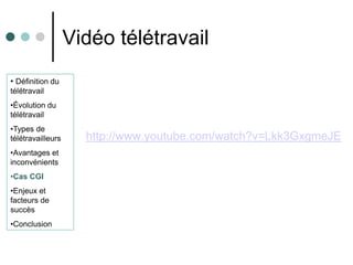 Vidéo télétravail
• Définition du
télétravail
•Évolution du
télétravail
•Types de
télétravailleurs     http://www.youtube.com/watch?v=Lkk3GxgmeJE
•Avantages et
inconvénients
•Cas CGI
•Enjeux et
facteurs de
succès
•Conclusion
 