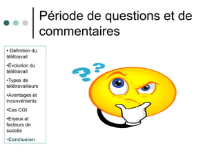 Période de questions et de
                   commentaires
• Définition du
télétravail
•Évolution du
télétravail
•Types de
télétravailleurs
•Avantages et
inconvénients
•Cas CGI
•Enjeux et
facteurs de
succès
•Conclusion
 