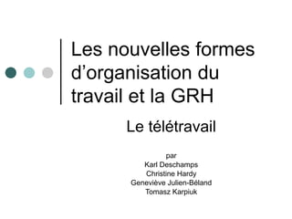 Les nouvelles formes
d’organisation du
travail et la GRH
      Le télétravail
               par
         Karl Deschamps
         Christine Hardy
      Geneviève Julien-Béland
         Tomasz Karpiuk
 