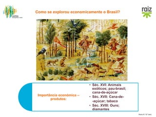 Hora H / 8.º ano
Importância económica –
produtos:
• Séc. XVI: Animais
exóticos; pau-brasil;
cana-de-açúcar
• Séc. XVII: Cana-de-
-açúcar; tabaco
• Séc. XVIII: Ouro;
diamantes
Como se explorou economicamente o Brasil?
 