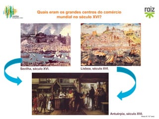 Hora H / 8.º ano
Antuérpia, século XVI.
Sevilha, século XVI. Lisboa, século XVI.
Quais eram os grandes centros do comércio
mundial no século XVI?
 