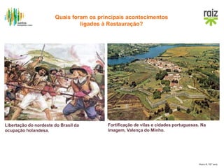 Hora H / 8.º ano
Libertação do nordeste do Brasil da
ocupação holandesa.
Fortificação de vilas e cidades portuguesas. Na
imagem, Valença do Minho.
Quais foram os principais acontecimentos
ligados à Restauração?
 