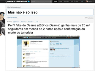 Mas não é só isso


Perfil fake do Osama (@GhostOsama) ganha mais de 20 mil
seguidores em menos de 2 horas após a confirmação da
morte do terrorista
 