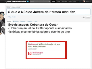 O que o Núcleo Jovem da Editora Abril faz


@revistasuper: Cobertura do Oscar
- Cobertura anual no Twitter aponta curiosidades
históricas e comentários sobre o evento do ano
 