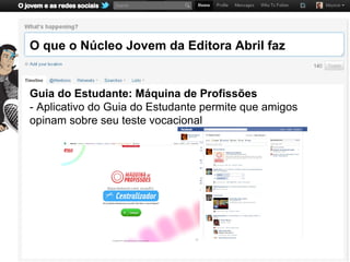 O que o Núcleo Jovem da Editora Abril faz


Guia do Estudante: Máquina de Profissões
- Aplicativo do Guia do Estudante permite que amigos
opinam sobre seu teste vocacional
 