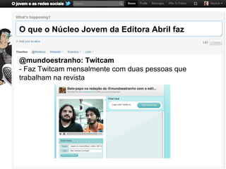 O que o Núcleo Jovem da Editora Abril faz


@mundoestranho: Twitcam
- Faz Twitcam mensalmente com duas pessoas que
trabalham na revista
 