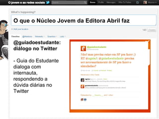 O que o Núcleo Jovem da Editora Abril faz


@guiadoestudante:
diálogo no Twitter

- Guia do Estudante
dialoga com
internauta,
respondendo a
dúvida diárias no
Twitter
 