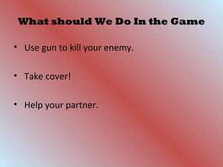 What should We Do In the Game
• Use gun to kill your enemy.
• Take cover!
• Help your partner.