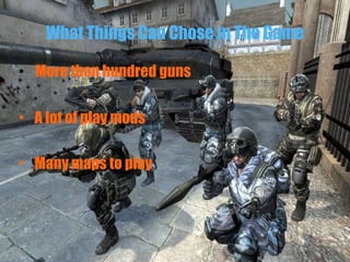 What Things Can Chose in The Game
• More than hundred guns
• A lot of play mods
• Many maps to play