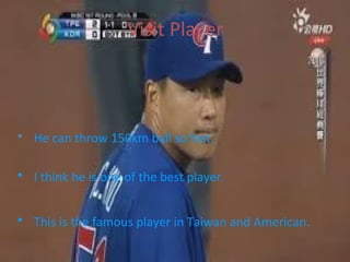 Visit Player



• He can throw 150km ball so fast.

• I think he is one of the best player.

• This is the famous player in Taiwan and American.
 