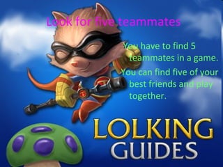 Look for five teammates
You have to find 5
teammates in a game.
You can find five of your
best friends and play
together.