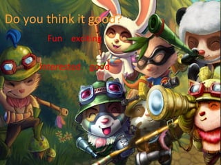 Do you think it good?
Fun exciting
Interested good