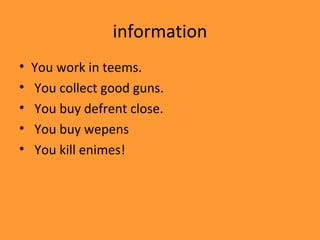 information
•   You work in teems.
•   You collect good guns.
•   You buy defrent close.
•   You buy wepens
•   You kill enimes!
 