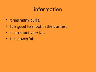 information
•   It has many bullit.
•    It is good to shoot in the bushes.
•   It can shoot very far.
•    It is powerful!
 