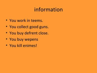 information
•   You work in teems.
•   You collect good guns.
•   You buy defrent close.
•   You buy wepens
•   You kill enimes!
 