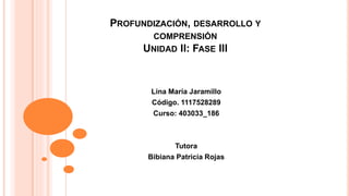 PROFUNDIZACIÓN, DESARROLLO Y
COMPRENSIÓN
UNIDAD II: FASE III
Lina María Jaramillo
Código. 1117528289
Curso: 403033_186
Tutora
Bibiana Patricia Rojas
 