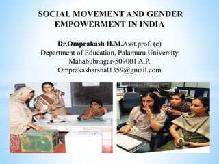 SOCIAL MOVEMENT AND GENDER
EMPOWERMENT IN INDIA
Dr.Omprakash H.M.Asst.prof. (c)
Department of Education, Palamuru University
Mahabubnagar-509001 A.P.
Omprakasharshal1359@gmail.com
 