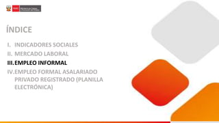 ÍNDICE
I. INDICADORES SOCIALES
II. MERCADO LABORAL
III.EMPLEO INFORMAL
IV.EMPLEO FORMAL ASALARIADO
PRIVADO REGISTRADO (PLANILLA
ELECTRÓNICA)
 