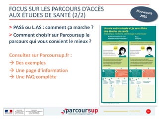 22/01/2020
FOCUS SUR LES PARCOURS D’ACCÈS
AUX ÉTUDES DE SANTÉ (2/2)
> PASS ou L.AS : comment ça marche ?
> Comment choisir sur Parcoursup le
parcours qui vous convient le mieux ?
16
Consultez sur Parcoursup.fr :
 Des exemples
 Une page d’information
 Une FAQ complète
 