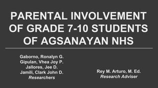 PARENTAL INVOLVEMENT
OF GRADE 7-10 STUDENTS
OF AGSANAYAN NHS
Gaborno, Ronalyn G.
Gipulan, Vhea Joy P.
Jallores, Jee D.
Jamili, Clark John D.
Researchers
Rey M. Arturo, M. Ed.
Research Adviser
 