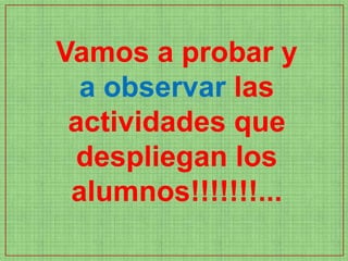 Vamos a probar y
  a observar las
 actividades que
  despliegan los
 alumnos!!!!!!!...
 