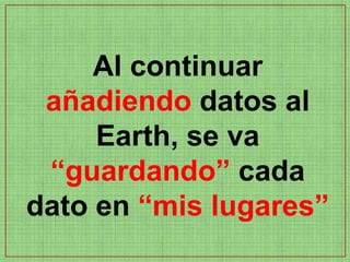 Al continuar
 añadiendo datos al
     Earth, se va
 “guardando” cada
dato en “mis lugares”
 