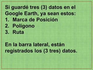 Si guardé tres (3) datos en el
Google Earth, ya sean estos:
1. Marca de Posición
2. Polígono
3. Ruta

En la barra lateral, están
registrados los (3 tres) datos.
 