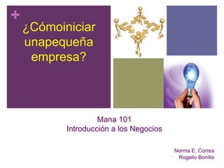 Mana 101Introducción a los Negocios Norma E. Correa Rogelio Bonilla ¿Cómoiniciarunapequeñaempresa? 