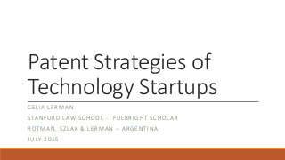 Patent Strategies of
Technology Startups
CELIA LERMAN
STANFORD LAW SCHOOL - FULBRIGHT SCHOLAR
ROTMAN, SZLAK & LERMAN – ARGENTINA
JULY 2015
 