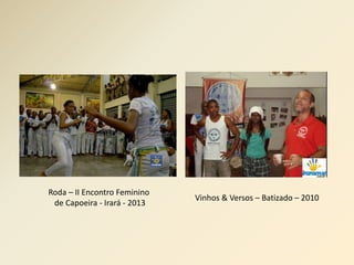 Roda – II Encontro Feminino 
de Capoeira - Irará - 2013 
Vinhos & Versos – Batizado – 2010 
 