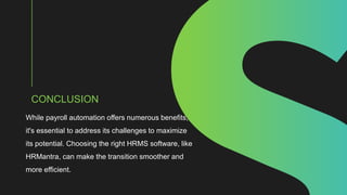 CONCLUSION
While payroll automation offers numerous benefits,
it's essential to address its challenges to maximize
its potential. Choosing the right HRMS software, like
HRMantra, can make the transition smoother and
more efficient.
 