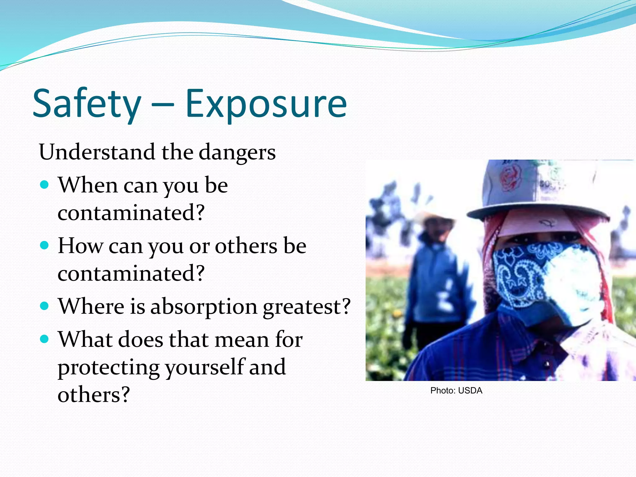 Safety – Exposure
Understand the dangers
 When can you be
contaminated?
 How can you or others be
contaminated?
 Where is absorption greatest?
 What does that mean for
protecting yourself and
others? Photo: USDA
 