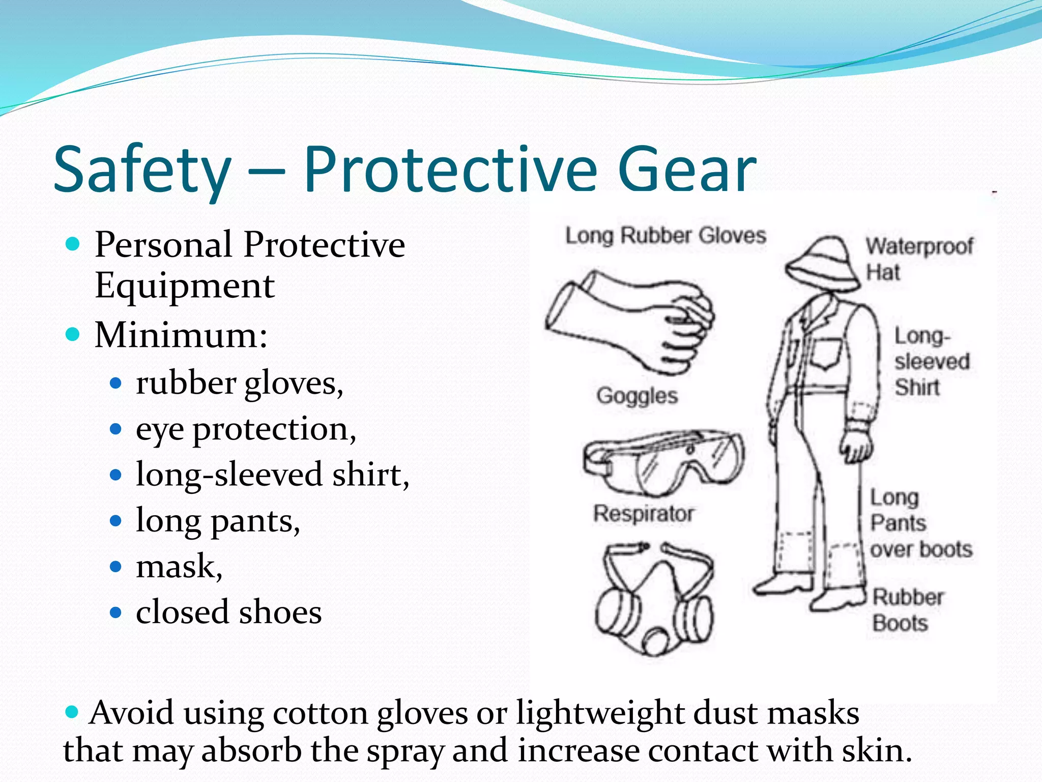 Safety – Protective Gear
 Personal Protective
Equipment
 Minimum:
 rubber gloves,
 eye protection,
 long-sleeved shirt,
 long pants,
 mask,
 closed shoes
 Avoid using cotton gloves or lightweight dust masks
that may absorb the spray and increase contact with skin.
 