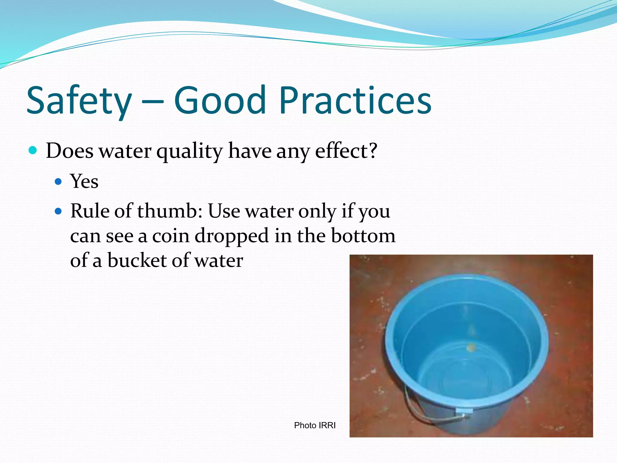 Safety – Good Practices
 Does water quality have any effect?
 Yes
 Rule of thumb: Use water only if you
can see a coin dropped in the bottom
of a bucket of water
Photo IRRI
 
