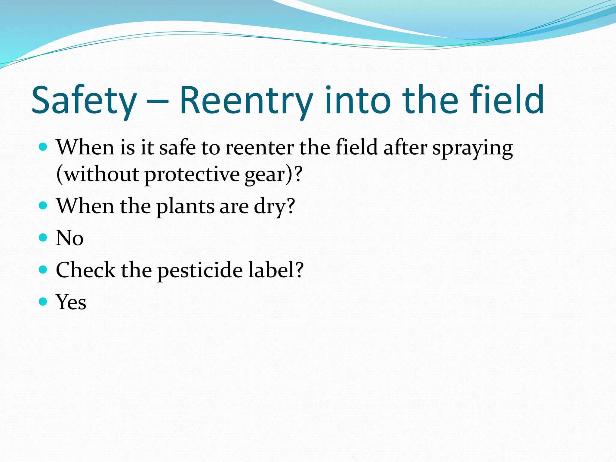 Safety – Reentry into the field
 When is it safe to reenter the field after spraying
(without protective gear)?
 When the plants are dry?
 No
 Check the pesticide label?
 Yes
 