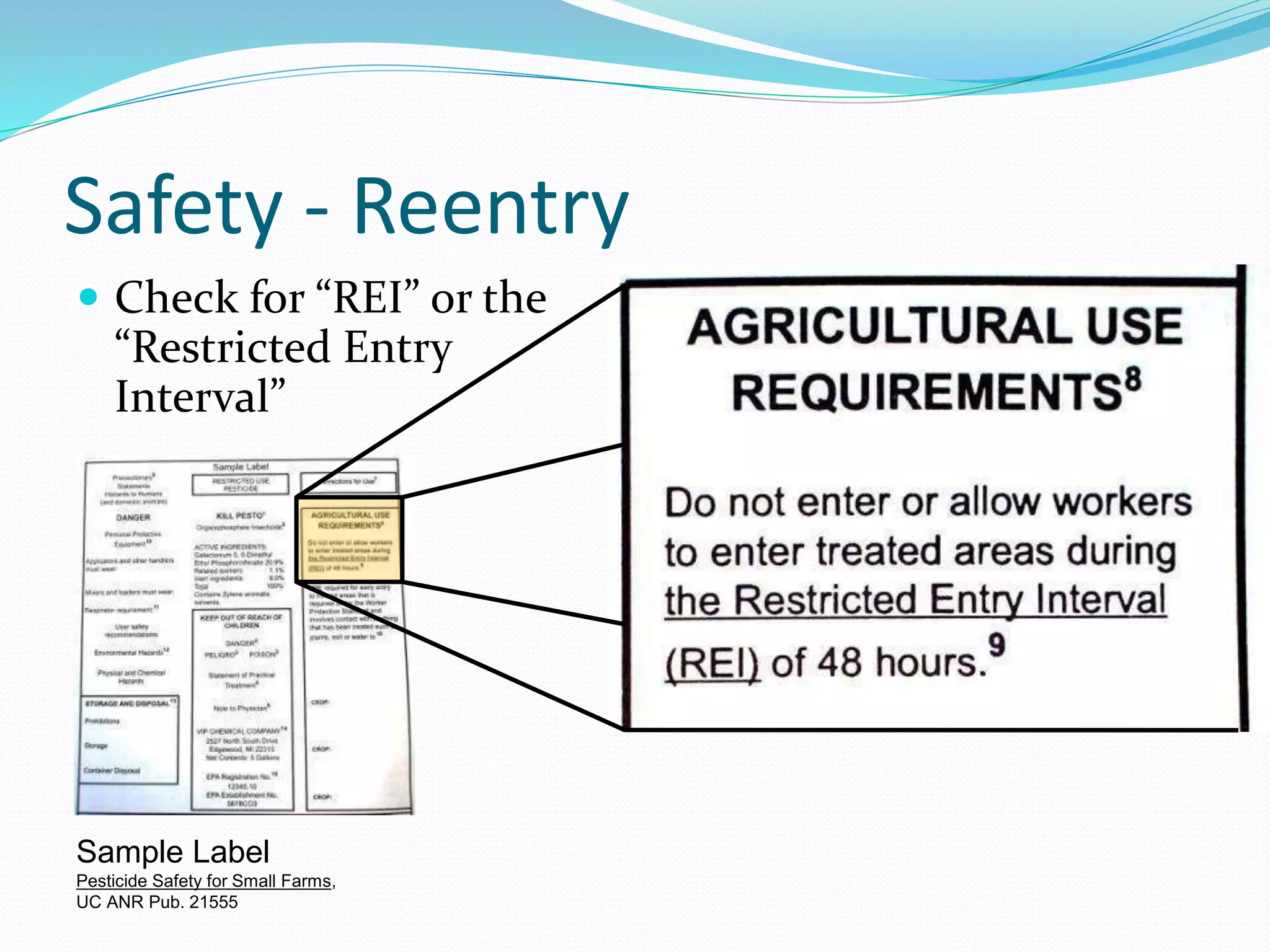 Safety - Reentry
 Check for “REI” or the
“Restricted Entry
Interval”
Sample Label
Pesticide Safety for Small Farms,
UC ANR Pub. 21555
 