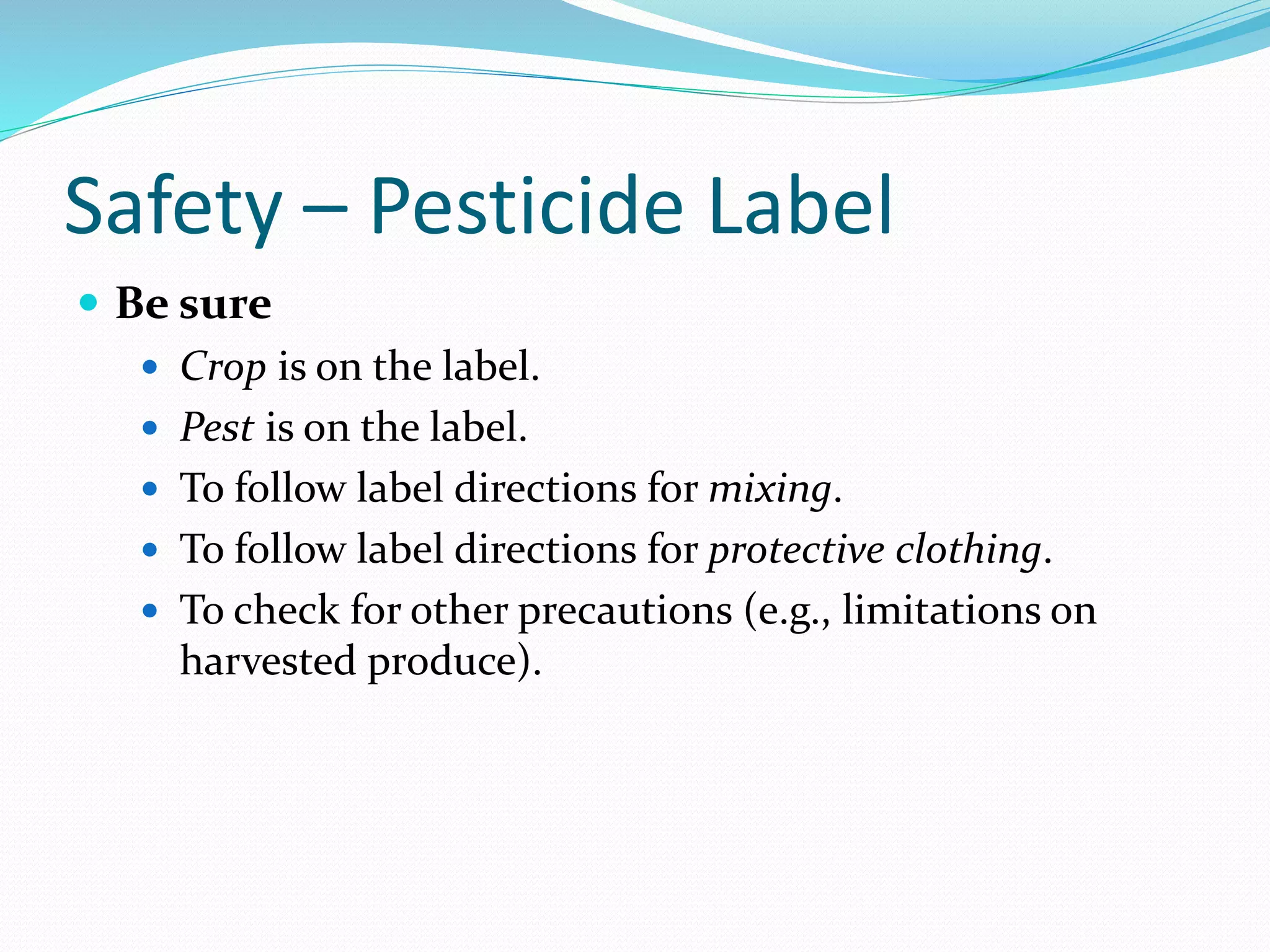 Safety – Pesticide Label
 Be sure
 Crop is on the label.
 Pest is on the label.
 To follow label directions for mixing.
 To follow label directions for protective clothing.
 To check for other precautions (e.g., limitations on
harvested produce).
 
