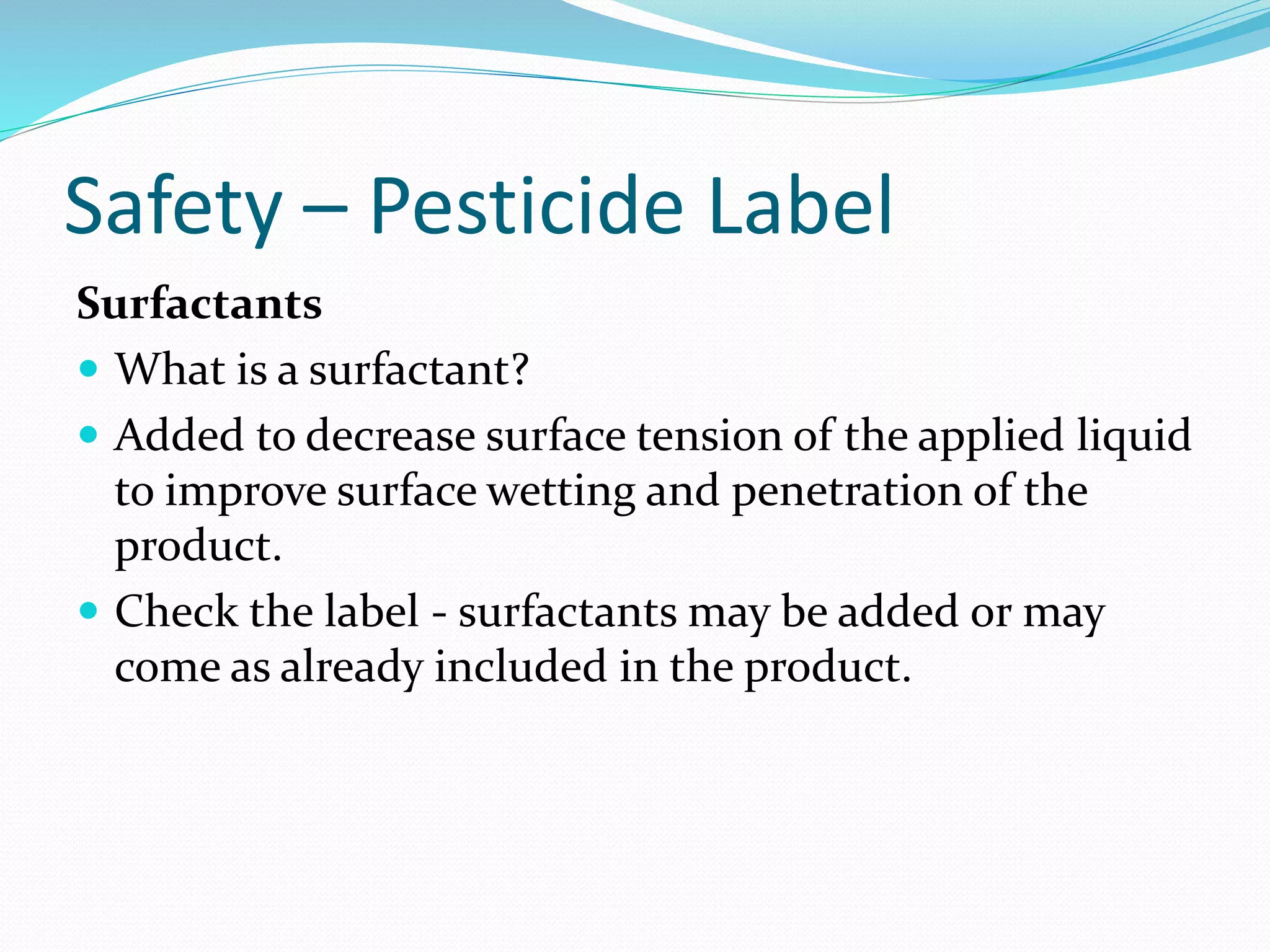Safety – Pesticide Label
Surfactants
 What is a surfactant?
 Added to decrease surface tension of the applied liquid
to improve surface wetting and penetration of the
product.
 Check the label - surfactants may be added or may
come as already included in the product.
 