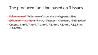 The produced function based on 3 issues
• Folder named “folder-name”: contains the hypertext files
• @Number = attribute <Part>, <Chapter>, <Section>, <Subsection>
• Outputs: I.html, 7.html, 7.1.html, 7.2.html, 7.3.html, 7.3.1.html,
7.3.2.html.
 