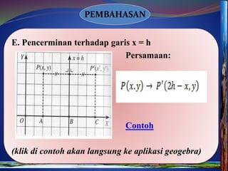 PEMBAHASAN
E. Pencerminan terhadap garis x = h
Persamaan:
Contoh
(klik di contoh akan langsung ke aplikasi geogebra)
 