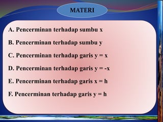 MATERI
A. Pencerminan terhadap sumbu x
B. Pencerminan terhadap sumbu y
C. Pencerminan terhadap garis y = x
D. Pencerminan terhadap garis y = -x
E. Pencerminan terhadap garis x = h
F. Pencerminan terhadap garis y = h
 